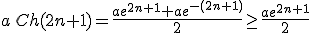 a\,Ch(2n+1)=\frac{ae^{2n+1}+ae^{-(2n+1)}}{2}\geq \frac{ae^{2n+1}}{2}